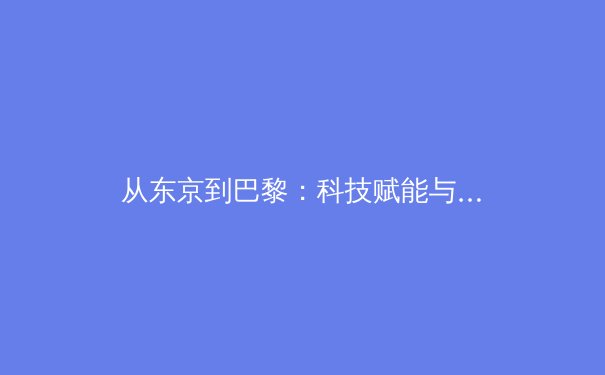 从东京到巴黎：科技赋能与人文精神如何重塑现代奥林匹克叙事 - 2